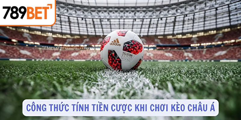 Công thức tính tiền cược khi chơi kèo châu Á