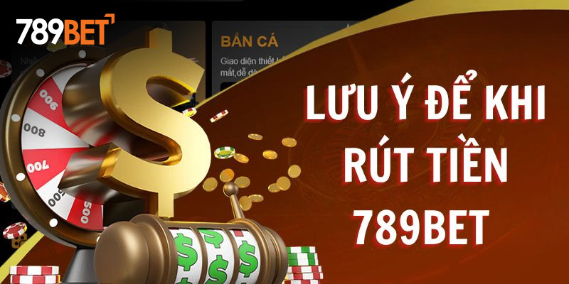 Lưu ý để khi rút tiền 789BET được thuận lợi nhất bạn nên biết